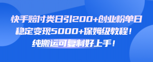 快手赔付类日引200+创业粉，单日稳定变现5000+保姆级教程！纯搬运可复制好上手！-创客聚集地