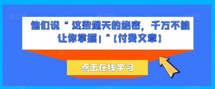 他们说 “ 这些通天的绝密，千万不能让你掌握! ”【付费文章】-创客聚集地