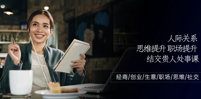 人际关系-思维提升-职场提升-结交贵人处事课：经商/创业/生意/职场/思维-创客聚集地