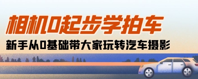 相机0起步学拍车：新手从0基础带大家玩转汽车摄影(18节课)-创客聚集地