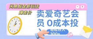 咸鱼掘金新玩法 赚差价 卖爱奇艺会员 0成本投入 轻松日收入300+-创客聚集地