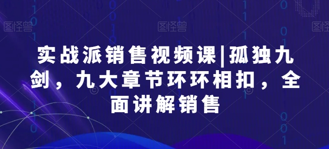 实战派销售视频课|孤独九剑，九大章节环环相扣，全面讲解销售-创客聚集地