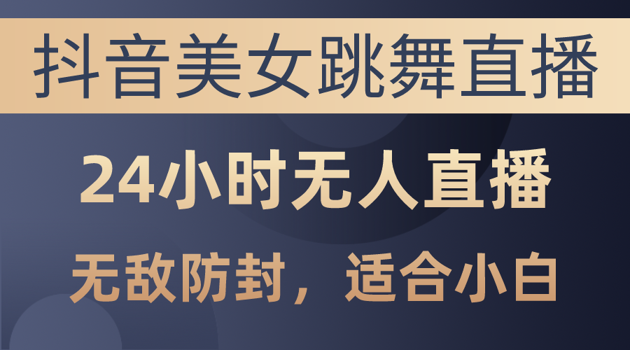抖音美女跳舞直播，日入3000+，24小时无人直播，无敌防封技术，小白最…-创客聚集地