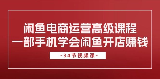 闲鱼电商运营高级课程，一部手机学会闲鱼开店赚钱（34节课）-创客聚集地