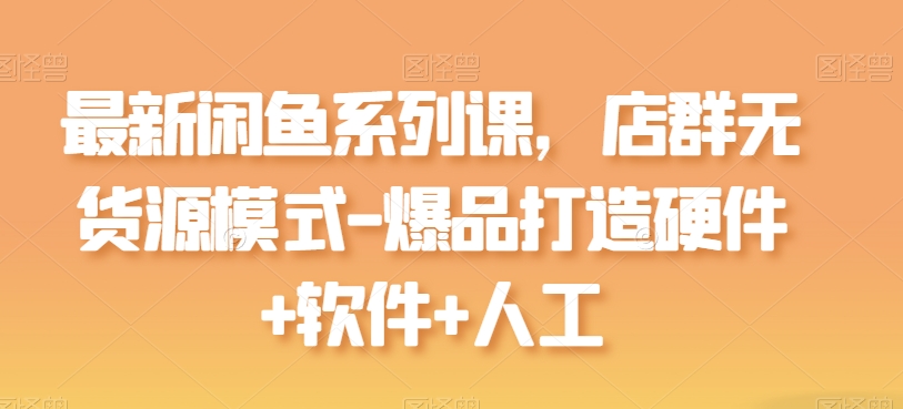 最新闲鱼系列课，店群无货源模式-爆品打造硬件+软件+人工-创客聚集地