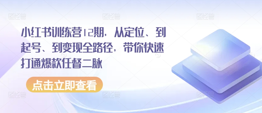 小红书训练营12期，从定位、到起号、到变现全路径，带你快速打通爆款任督二脉-创客聚集地