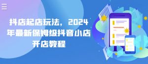 抖店起店玩法，2024年最新保姆级抖音小店开店教程-创客聚集地