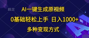 AI一键生成原视频，0基础轻松上手，日入1000+，多种变现方式-创客聚集地