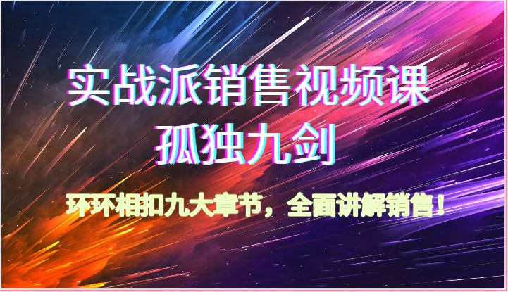 实战派销售视频课-孤独九剑，环环相扣九大章节，全面讲解销售（62节）-创客聚集地