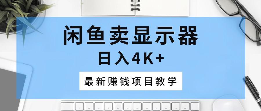 闲鱼卖显示器，日入4K+，最新赚钱项目教学-创客聚集地