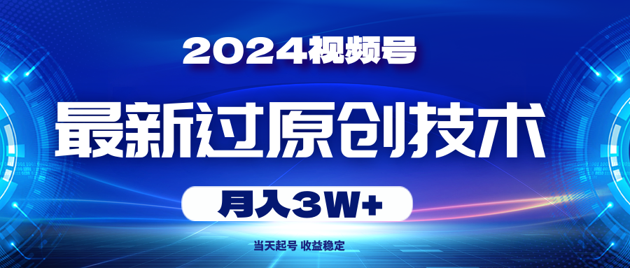 2024视频号最新过原创技术，当天起号，收益稳定，月入3W+-创客聚集地