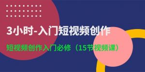 3小时入门短视频创作：短视频创作入门必修（15节视频课）-创客聚集地
