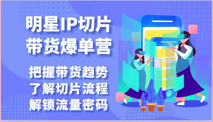明星IP切片带货爆单营-把握带货趋势，了解切片流程，解锁流量密码（69节）-创客聚集地