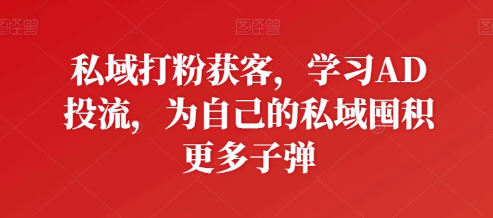 私域打粉获客，学习AD投流，为自己的私域囤积更多子弹-创客聚集地
