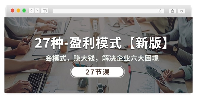 27种-盈利模式【新版】会模式，赚大钱，解决企业六大困境 (27节课)-创客聚集地