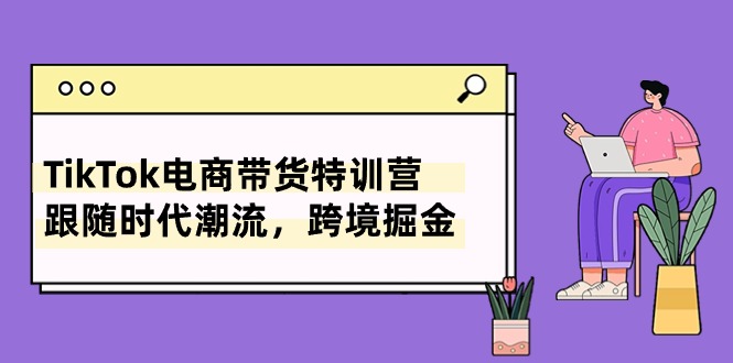 TikTok电商带货特训营，跟随时代潮流，跨境掘金（8节课）-创客聚集地