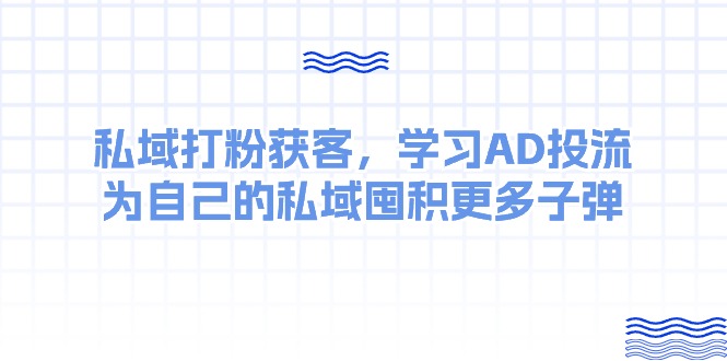 某收费课：私域打粉获客，学习AD投流，为自己的私域囤积更多子弹-创客聚集地