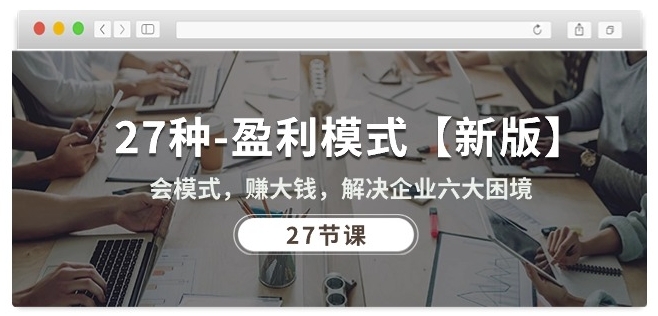 27种盈利模式【新版】会模式，赚大钱，解决企业六大困境 (27节课)-创客聚集地