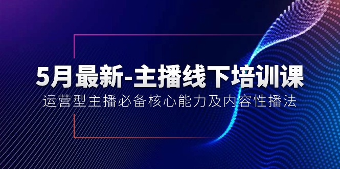 5月最新-主播线下培训课【40期】：运营型主播必备核心能力及内容性播法-创客聚集地