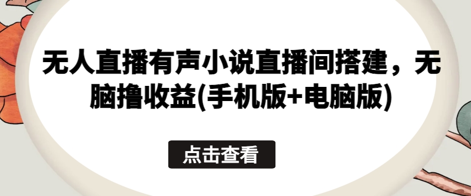 无人直播有声小说直播间搭建，无脑撸收益(手机版+电脑版)-创客聚集地