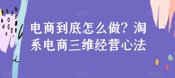 电商到底怎么做？淘系电商三维经营心法-创客聚集地