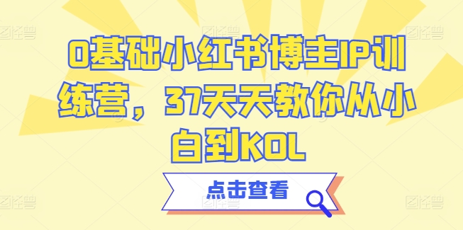 0基础小红书博主IP训练营，37天天教你从小白到KOL-创客聚集地