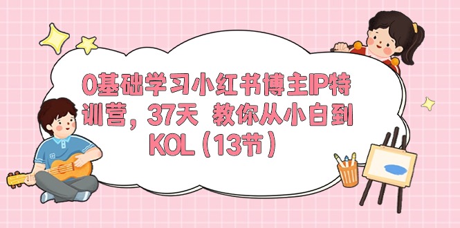 0基础学习小红书博主IP特训营，37天 教你从小白到KOL（13节）-创客聚集地