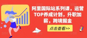 阿里国际站系列课，运营TOP养成计划，升职加薪，跨境掘金-创客聚集地
