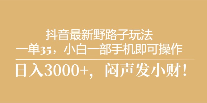抖音最新野路子玩法，一单35，小白一部手机即可操作，，日入3000+，闷…-创客聚集地
