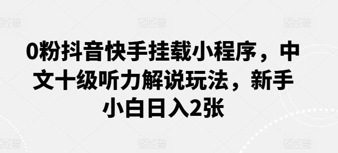0粉抖音快手挂载小程序，中文十级听力解说玩法，新手小白日入2张-创客聚集地