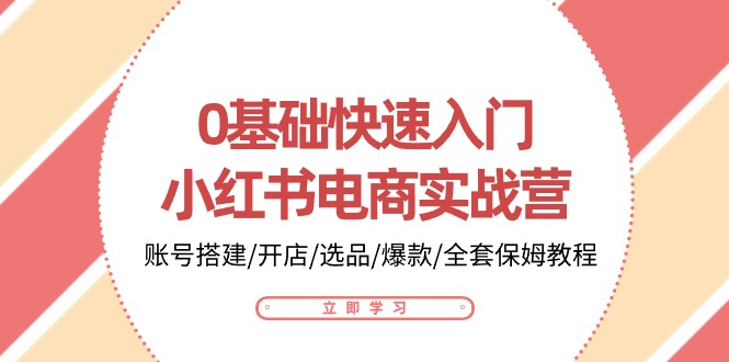 0基础快速入门小红书电商实战营：账号搭建/开店/选品/爆款/全套保姆教程-创客聚集地