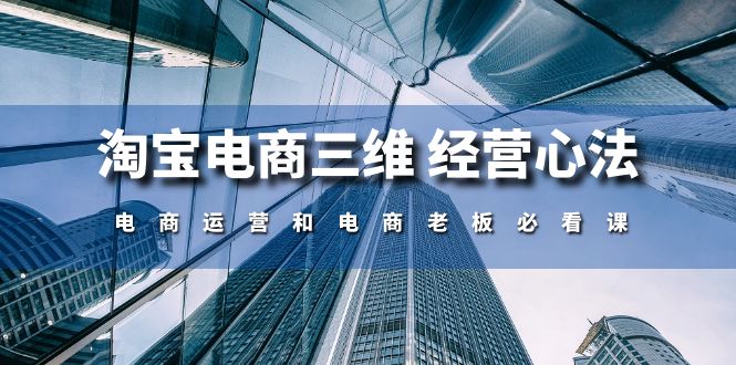 淘宝电商三维经营心法：电商运营和电商老板必看课（59节课）-创客聚集地