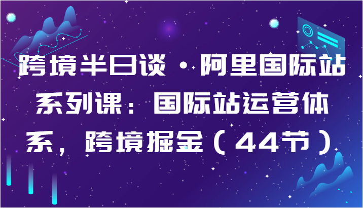 跨境半日谈·阿里国际站系列课：国际站运营体系，跨境掘金（44节）-创客聚集地