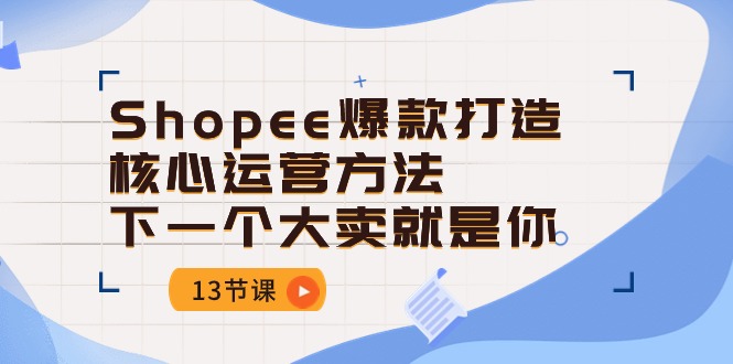 Shopee爆款打造核心运营方法，下一个大卖就是你（13节课）-创客聚集地