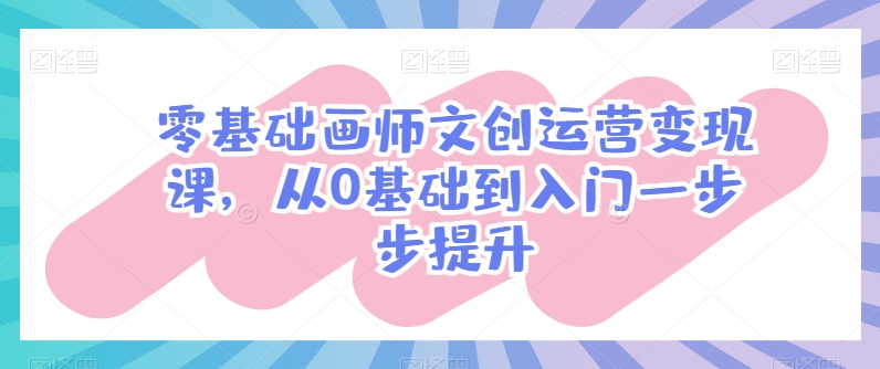 零基础画师文创运营变现课，从0基础到入门一步步提升-创客聚集地