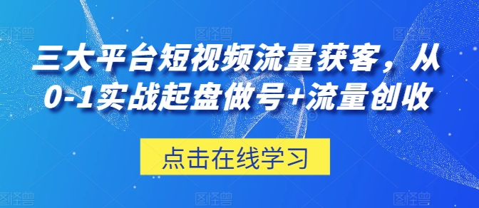 三大平台短视频流量获客，从0-1实战起盘做号+流量创收-创客聚集地