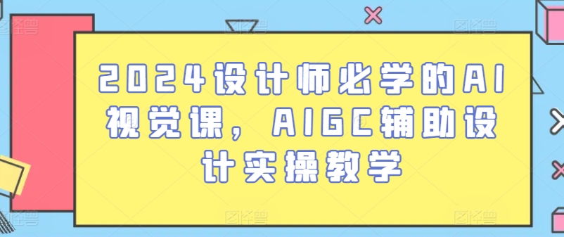 2024设计师必学的AI视觉课，AIGC辅助设计实操教学-创客聚集地