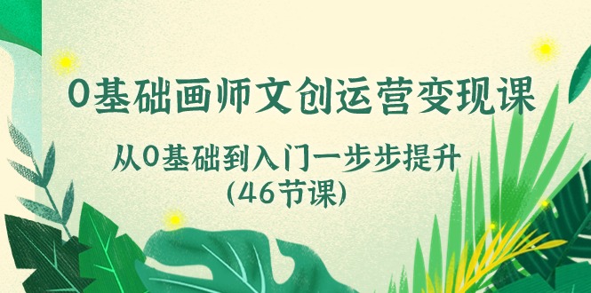 0基础画师 文创运营变现课，从0基础到入门一步步提升（46节课）-创客聚集地