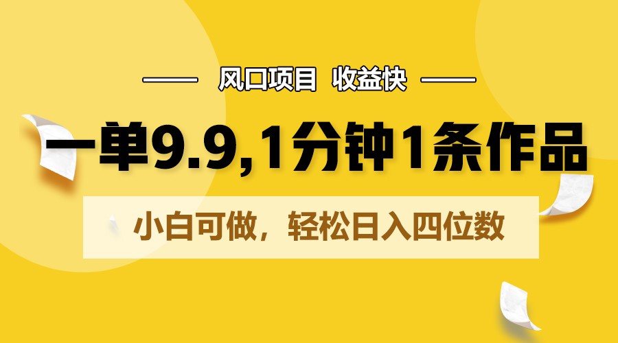 一单9.9，1分钟1条作品，小白可做，轻松日入四位数-创客聚集地