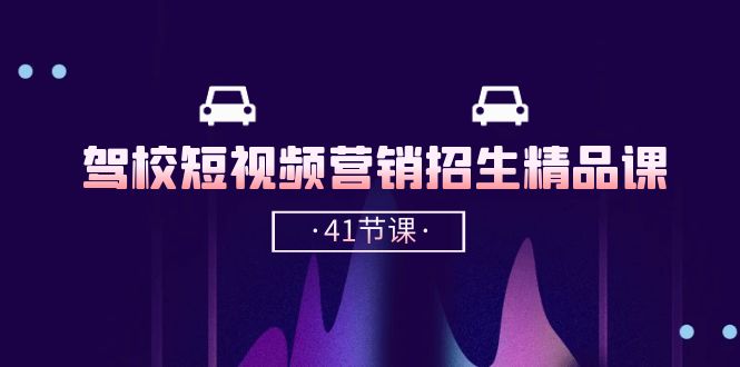 驾校短视频营销招生精品课：抖音推广技巧，抖音短视频招生（41节课）-创客聚集地