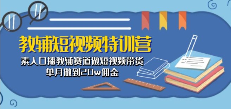 教辅短视频特训营： 素人口播教辅赛道做短视频带货，单月做到20w佣金-创客聚集地