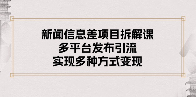 新闻信息差项目拆解课：多平台发布引流，实现多种方式变现-创客聚集地