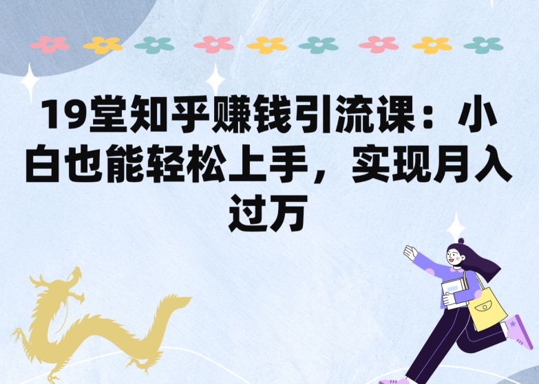 19堂知乎赚钱引流课：小白也能轻松上手，实现月入过W-创客聚集地