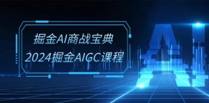 掘金AI 商战宝典-系统班：2024掘金AIGC课程（30节视频课）-创客聚集地