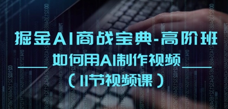 掘金AI商战宝典-高阶班：如何用AI制作视频(11节视频课)-创客聚集地