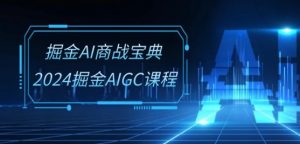 掘金AI商战宝典-系统班：2024掘金AIGC课程(30节视频课)-创客聚集地
