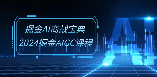 掘金AI商战宝典系统班：2024掘金AIGC课程（30节视频课）-创客聚集地