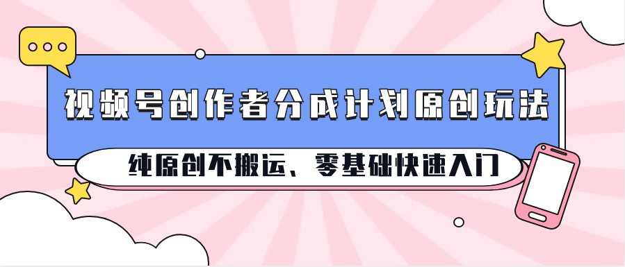 视频号创作者分成计划原创玩法；纯原创不搬运、零基础快速入门-创客聚集地