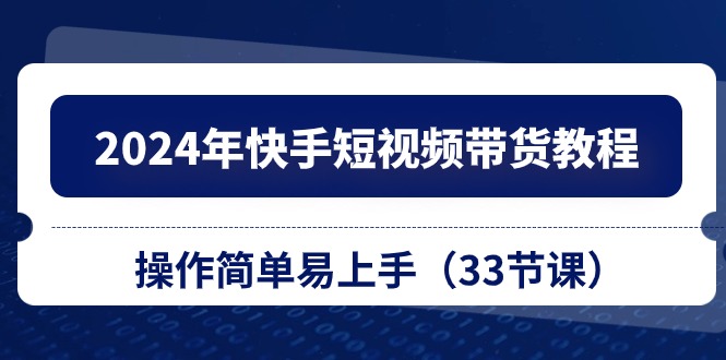 2024年快手短视频带货教程，操作简单易上手（33节课）-创客聚集地