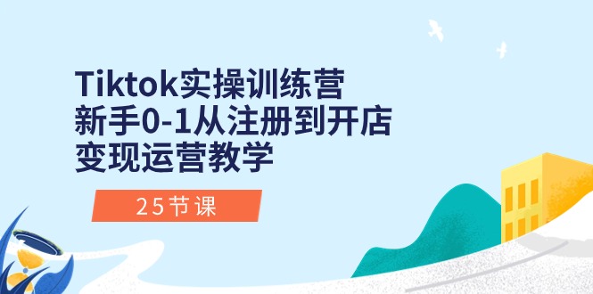 Tiktok实操训练营：新手0-1从注册到开店变现运营教学（25节课）-创客聚集地